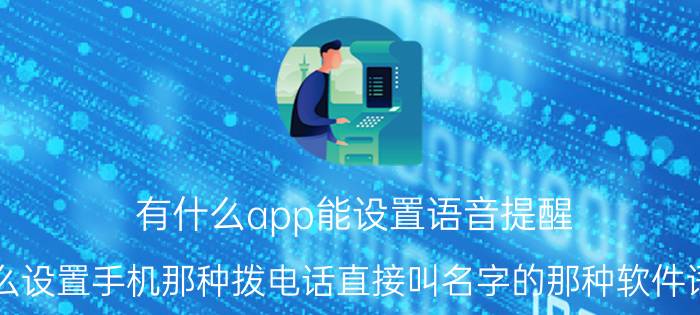 有什么app能设置语音提醒 怎么设置手机那种拨电话直接叫名字的那种软件语音？